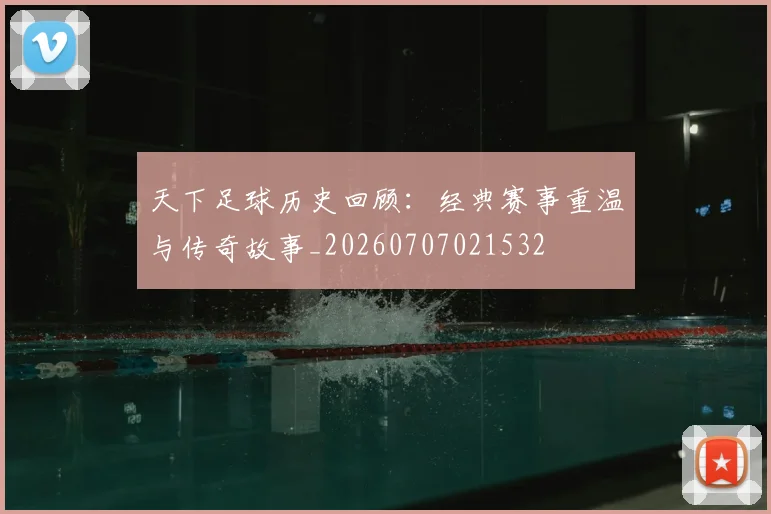 天下足球历史回顾:经典赛事重温与传奇故事_20260707021532