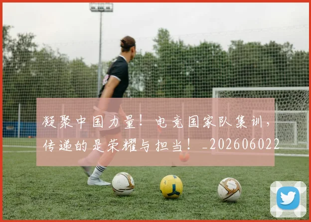 凝聚中国力量！电竞国家队集训，传递的是荣耀与担当！_20260602212511_20260704173305