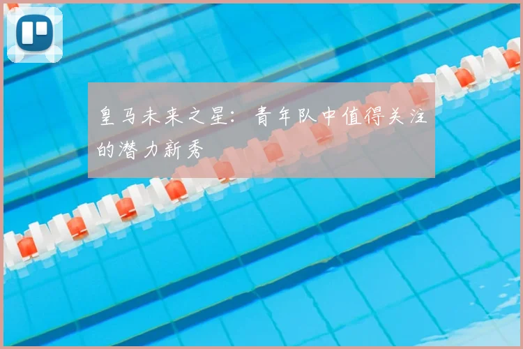 皇马未来之星：青年队中值得关注的潜力新秀