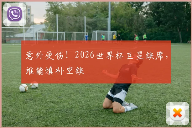 意外受伤!2026世界杯巨星缺席,谁能填补空缺