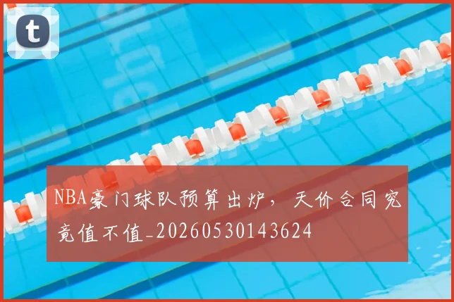 NBA豪门球队预算出炉，天价合同究竟值不值_20260530143624