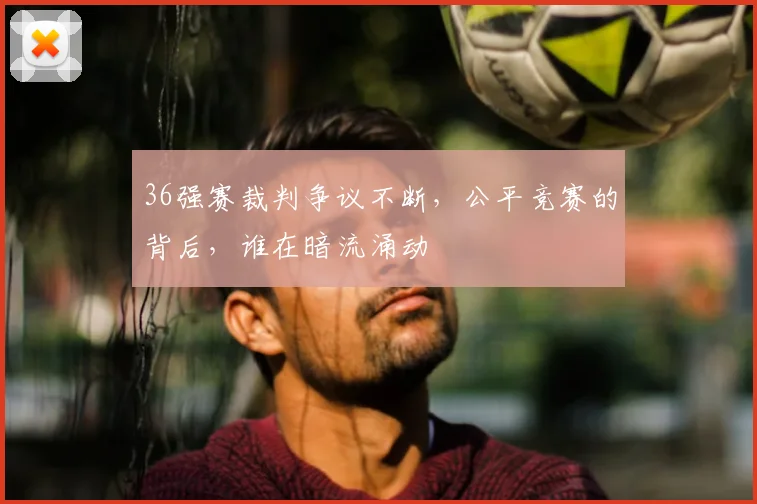 36强赛裁判争议不断，公平竞赛的背后，谁在暗流涌动