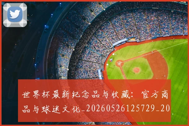 世界杯最新纪念品与收藏：官方商品与球迷文化_20260526125729_20260703203644