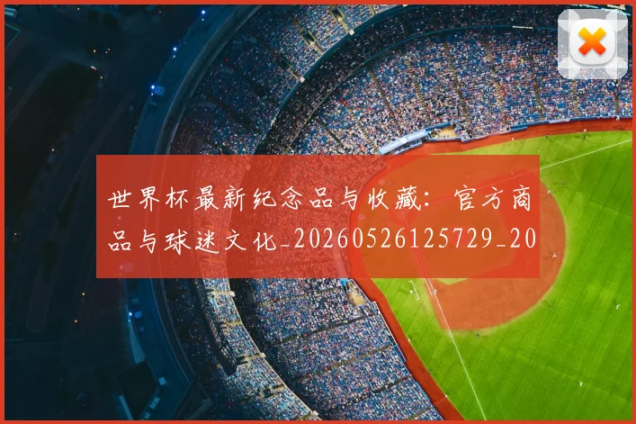 世界杯最新纪念品与收藏:官方商品与球迷文化_20260526125729_20260703203644