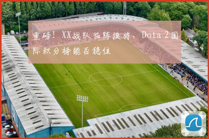 重磅!XX战队临阵换将,Dota 2国际积分榜能否稳住