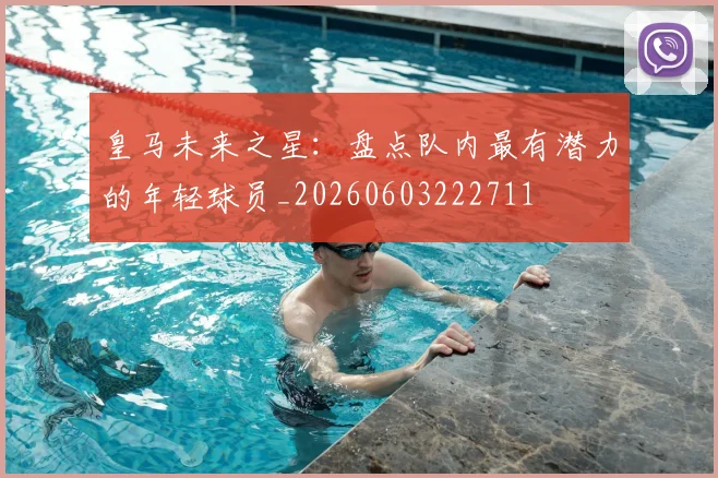 皇马未来之星:盘点队内最有潜力的年轻球员_20260603222711