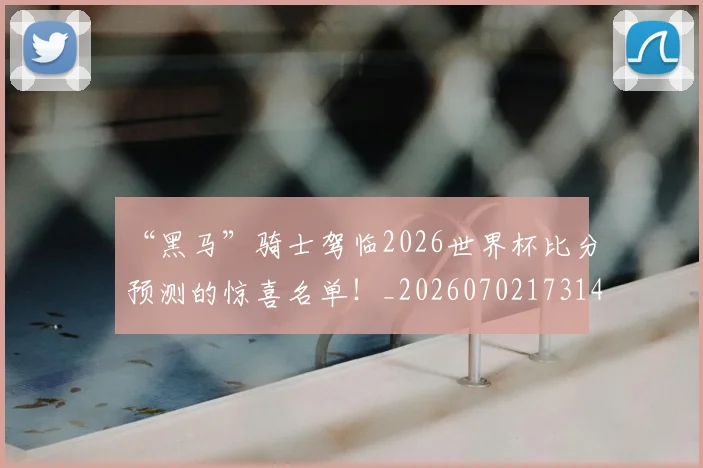 “黑马”骑士驾临2026世界杯比分预测的惊喜名单！_20260702173140