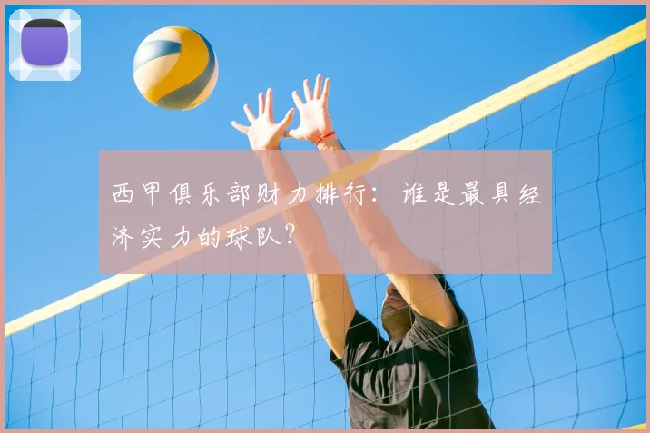 西甲俱乐部财力排行:谁是最具经济实力的球队?