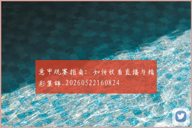 意甲观赛指南：如何收看直播与精彩集锦_20260522160824