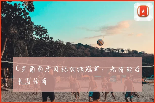 C罗葡萄牙目标剑指冠军，老将能否书写传奇