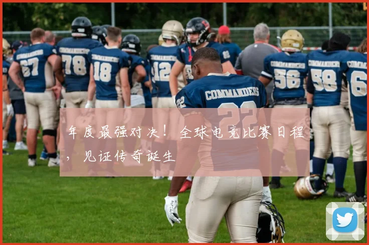 年度最强对决！全球电竞比赛日程，见证传奇诞生