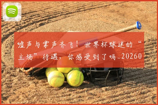 嘘声与掌声齐飞！世界杯球迷的“主场”待遇，你感受到了吗_20260707013105