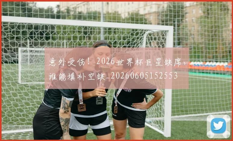 意外受伤!2026世界杯巨星缺席,谁能填补空缺_20260605152553