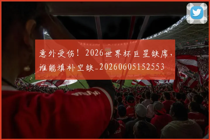 意外受伤！2026世界杯巨星缺席，谁能填补空缺_20260605152553