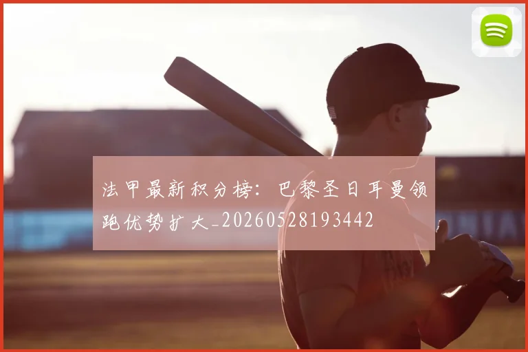 法甲最新积分榜:巴黎圣日耳曼领跑优势扩大_20260528193442
