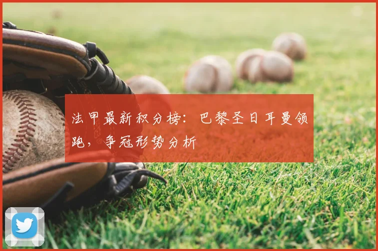 法甲最新积分榜：巴黎圣日耳曼领跑，争冠形势分析