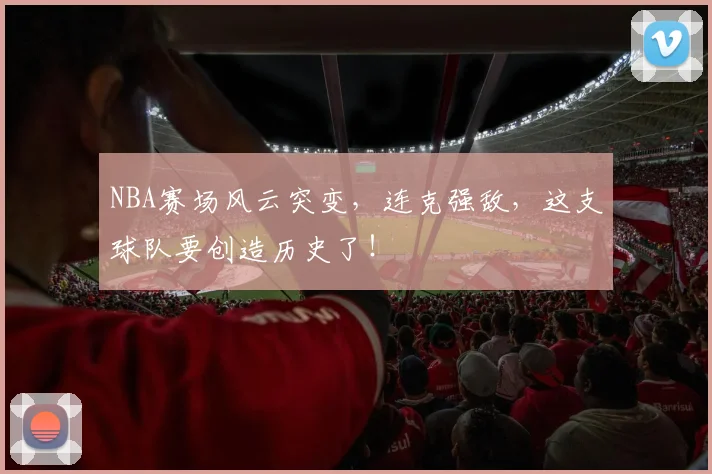 NBA赛场风云突变，连克强敌，这支球队要创造历史了！