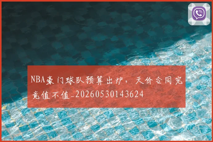NBA豪门球队预算出炉，天价合同究竟值不值_20260530143624