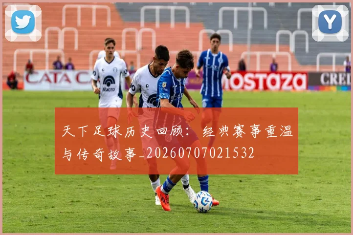 天下足球历史回顾：经典赛事重温与传奇故事_20260707021532