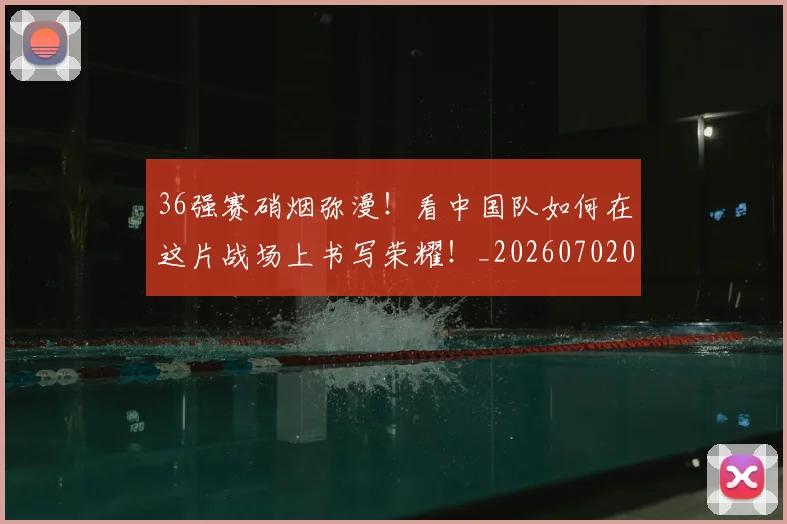 36强赛硝烟弥漫！看中国队如何在这片战场上书写荣耀！_20260702034230