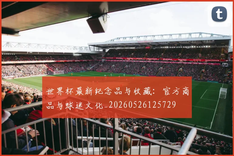 世界杯最新纪念品与收藏：官方商品与球迷文化_20260526125729