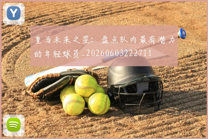 皇马未来之星：盘点队内最有潜力的年轻球员_20260603222711