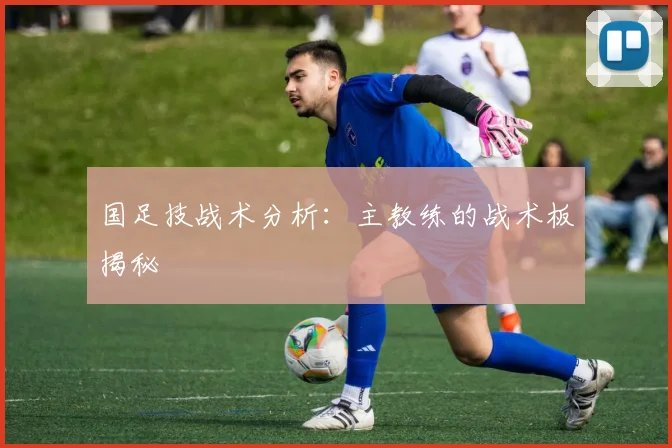 国足技战术分析：主教练的战术板揭秘