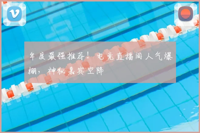 年度最强推荐！电竞直播间人气爆棚，神秘嘉宾空降