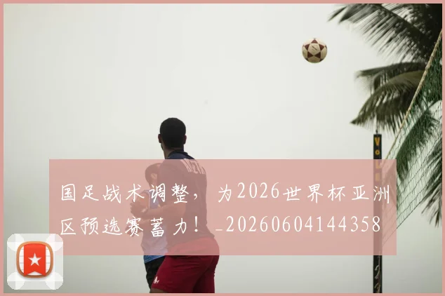 国足战术调整，为2026世界杯亚洲区预选赛蓄力！_20260604144358