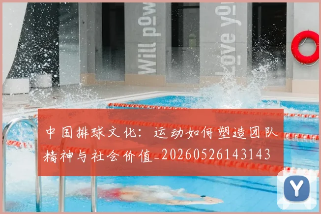 中国排球文化：运动如何塑造团队精神与社会价值_20260526143143