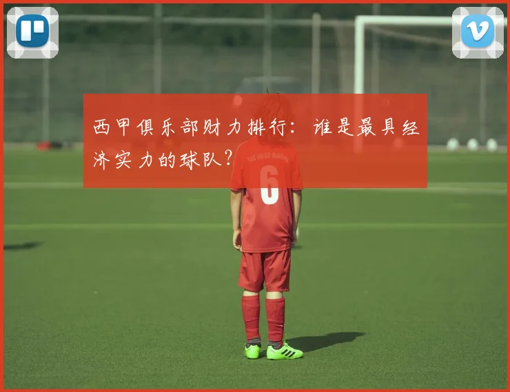 西甲俱乐部财力排行：谁是最具经济实力的球队？