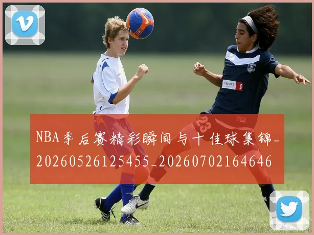 NBA季后赛精彩瞬间与十佳球集锦_20260526125455_20260702164646