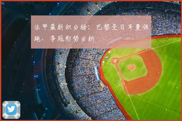 法甲最新积分榜：巴黎圣日耳曼领跑，争冠形势分析