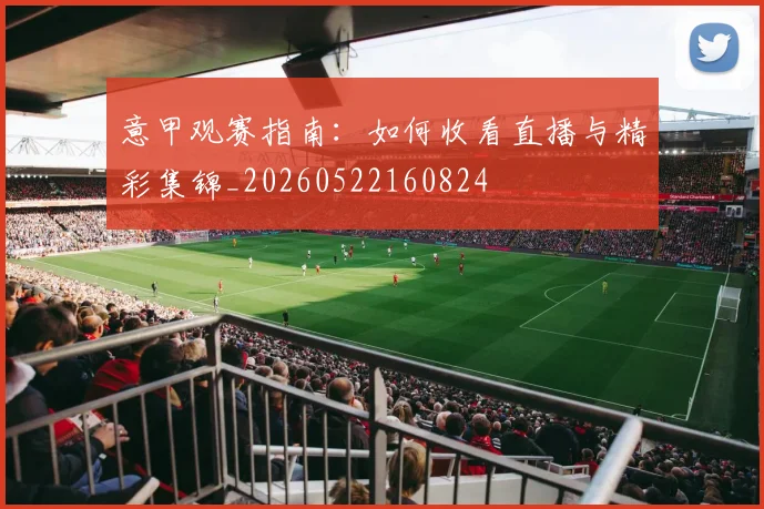 意甲观赛指南:如何收看直播与精彩集锦_20260522160824