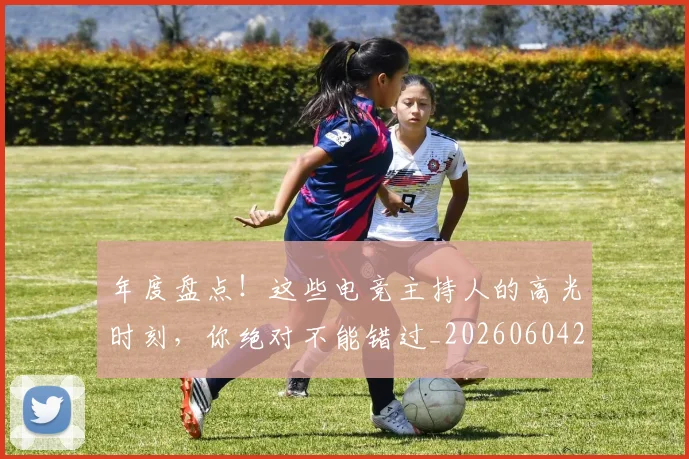 年度盘点！这些电竞主持人的高光时刻，你绝对不能错过_20260604221742