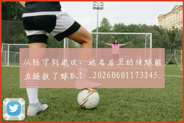 从防守到进攻,这名后卫的传球能力拯救了球队!_20260601173245_20260704164821