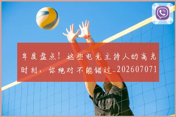 年度盘点!这些电竞主持人的高光时刻,你绝对不能错过_20260707151824