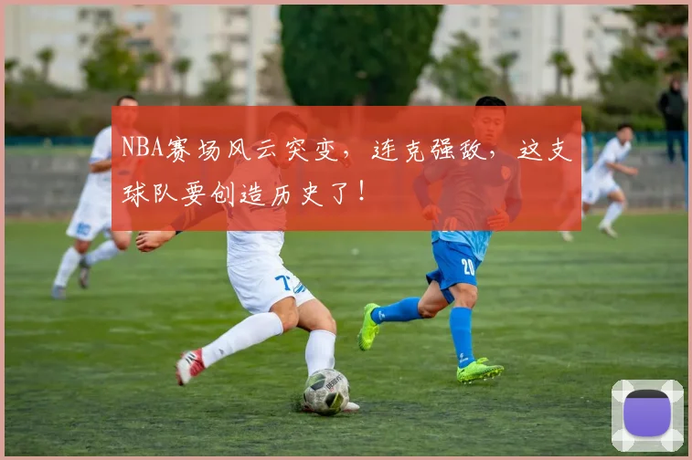NBA赛场风云突变,连克强敌,这支球队要创造历史了!
