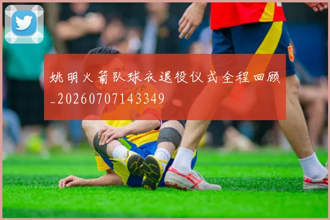 姚明火箭队球衣退役仪式全程回顾_20260707143349