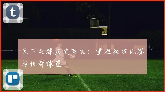 天下足球历史时刻:重温经典比赛与传奇球星