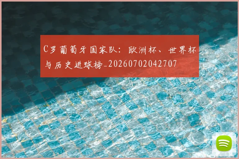 C罗葡萄牙国家队：欧洲杯、世界杯与历史进球榜_20260702042707